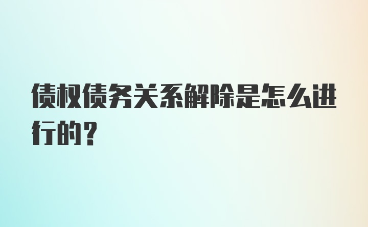 债权债务关系解除是怎么进行的?