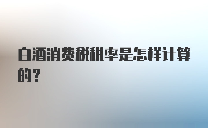 白酒消费税税率是怎样计算的？