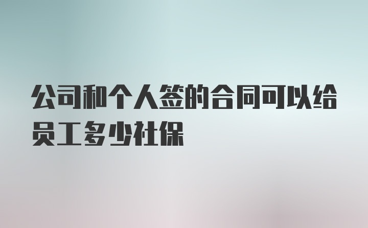 公司和个人签的合同可以给员工多少社保