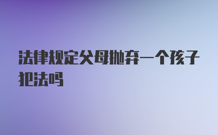 法律规定父母抛弃一个孩子犯法吗