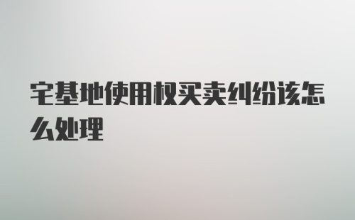 宅基地使用权买卖纠纷该怎么处理