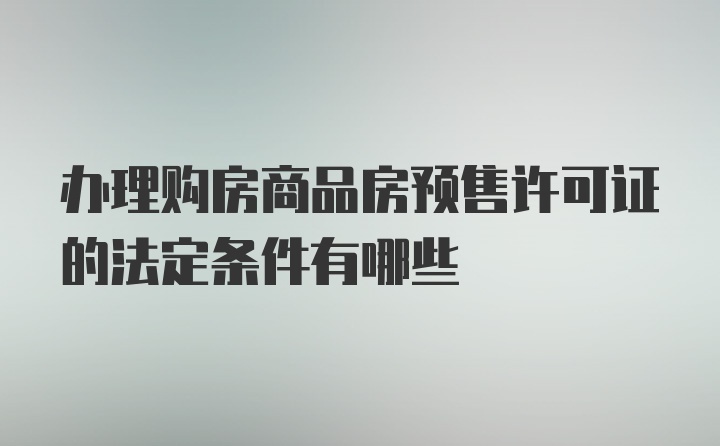 办理购房商品房预售许可证的法定条件有哪些