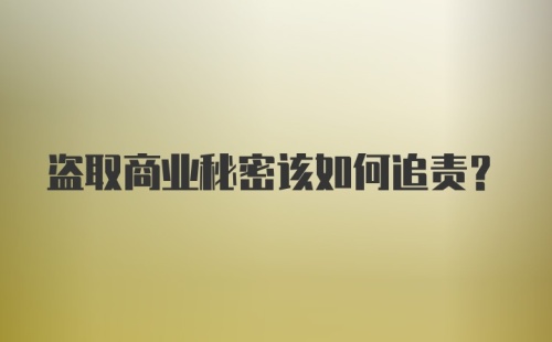 盗取商业秘密该如何追责？