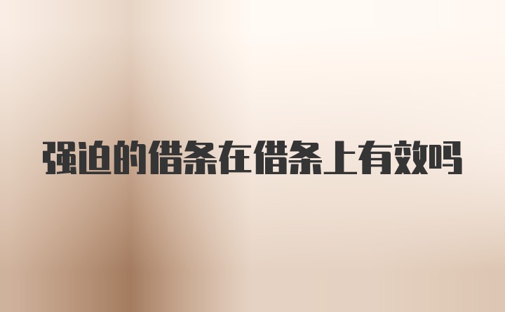 强迫的借条在借条上有效吗