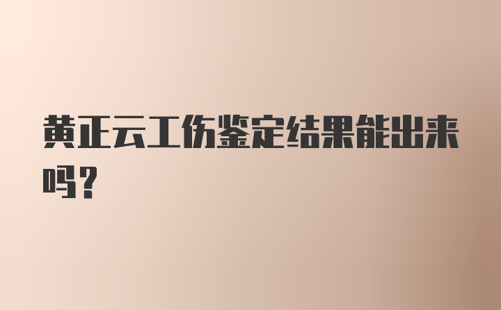 黄正云工伤鉴定结果能出来吗？