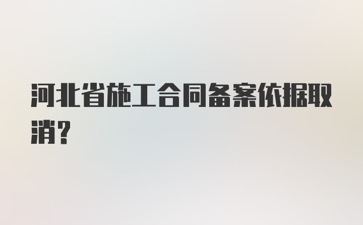 河北省施工合同备案依据取消？