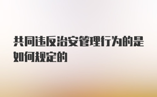 共同违反治安管理行为的是如何规定的