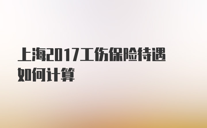 上海2017工伤保险待遇如何计算