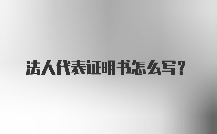 法人代表证明书怎么写？