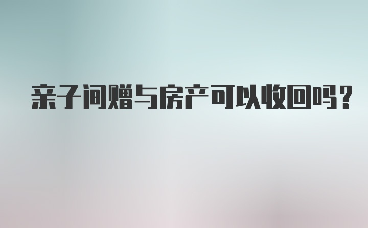 亲子间赠与房产可以收回吗？