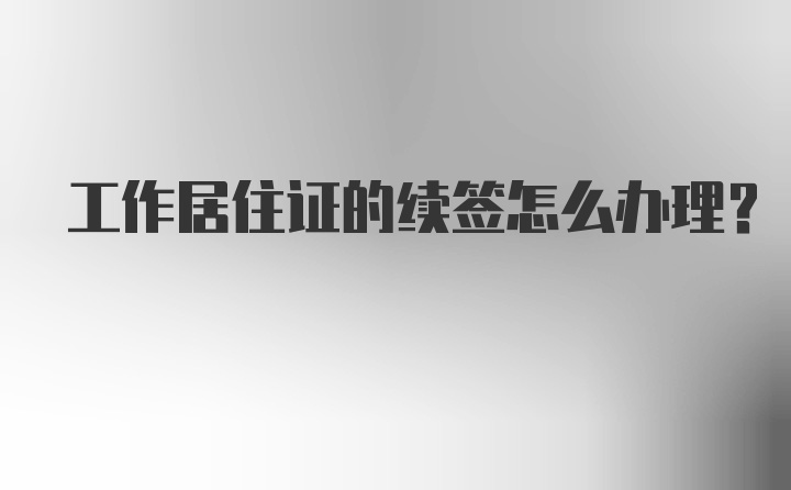 工作居住证的续签怎么办理？