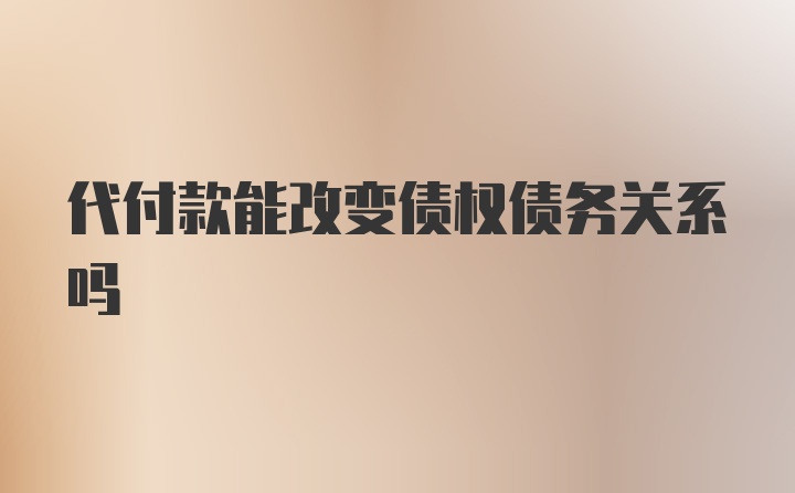 代付款能改变债权债务关系吗