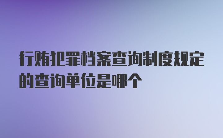 行贿犯罪档案查询制度规定的查询单位是哪个