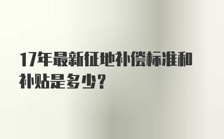 17年最新征地补偿标准和补贴是多少？