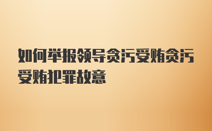 如何举报领导贪污受贿贪污受贿犯罪故意