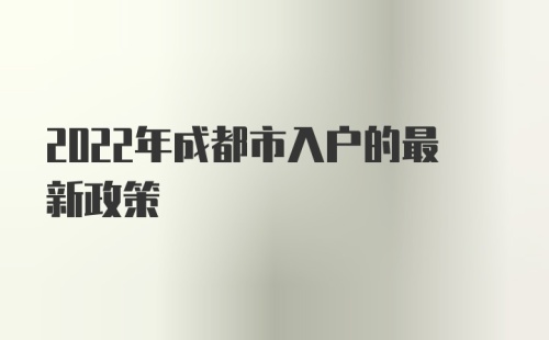 2022年成都市入户的最新政策