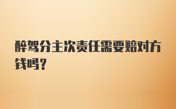 醉驾分主次责任需要赔对方钱吗？