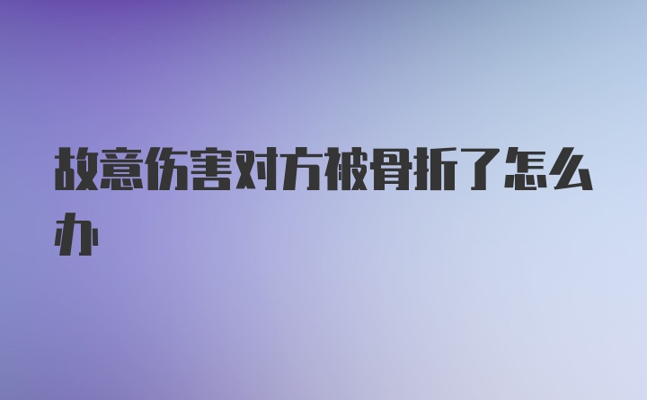 故意伤害对方被骨折了怎么办