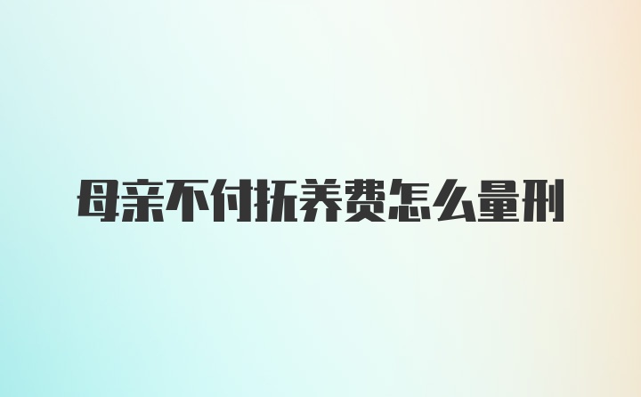 母亲不付抚养费怎么量刑