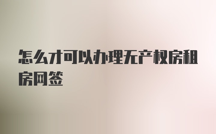 怎么才可以办理无产权房租房网签