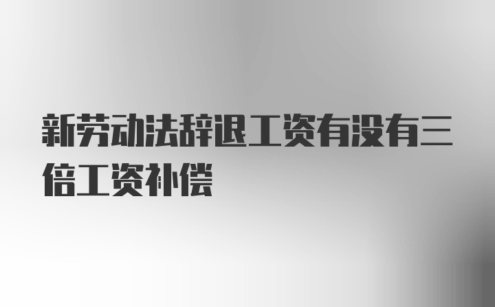 新劳动法辞退工资有没有三倍工资补偿