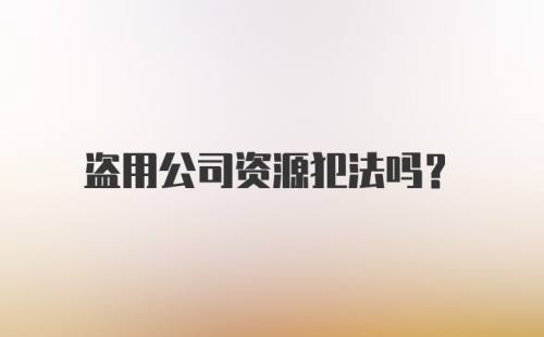 盗用公司资源犯法吗？