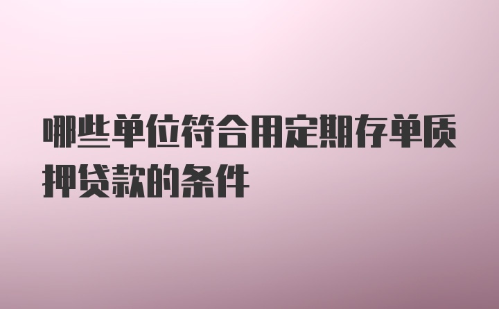 哪些单位符合用定期存单质押贷款的条件