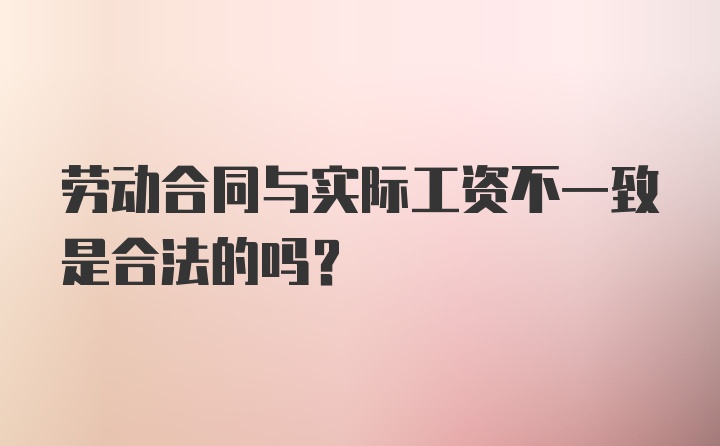 劳动合同与实际工资不一致是合法的吗？