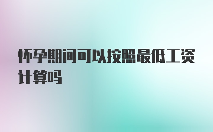 怀孕期间可以按照最低工资计算吗