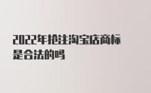 2022年抢注淘宝店商标是合法的吗