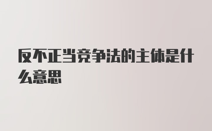 反不正当竞争法的主体是什么意思