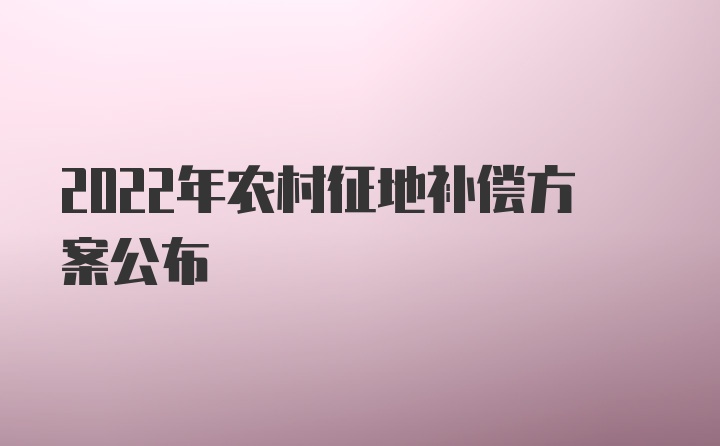 2022年农村征地补偿方案公布