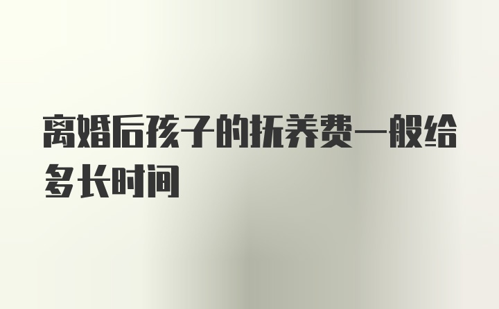 离婚后孩子的抚养费一般给多长时间