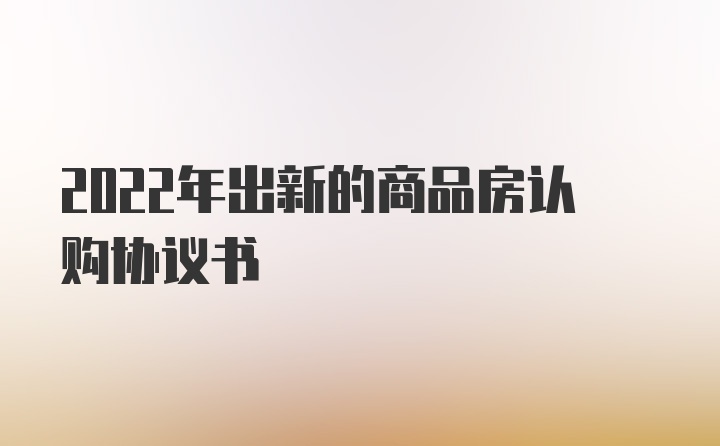 2022年出新的商品房认购协议书