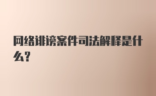 网络诽谤案件司法解释是什么？