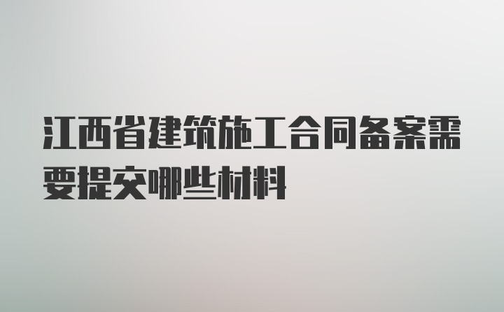 江西省建筑施工合同备案需要提交哪些材料