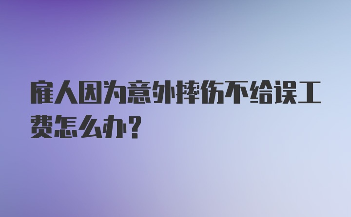 雇人因为意外摔伤不给误工费怎么办？