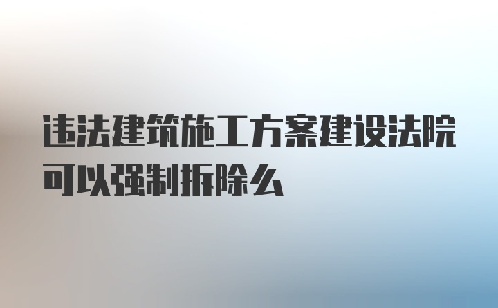 违法建筑施工方案建设法院可以强制拆除么