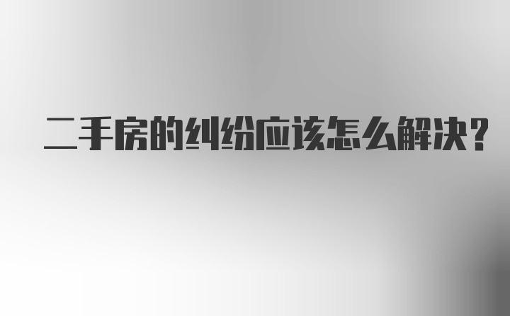 二手房的纠纷应该怎么解决？