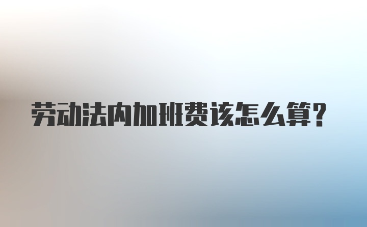 劳动法内加班费该怎么算？