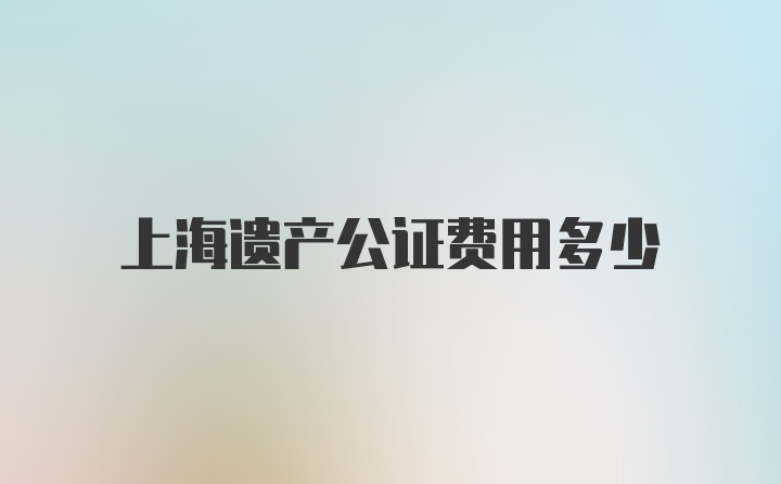 上海遗产公证费用多少