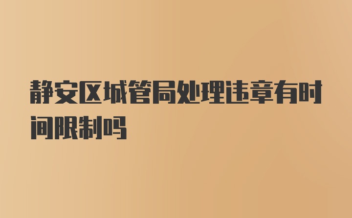 静安区城管局处理违章有时间限制吗