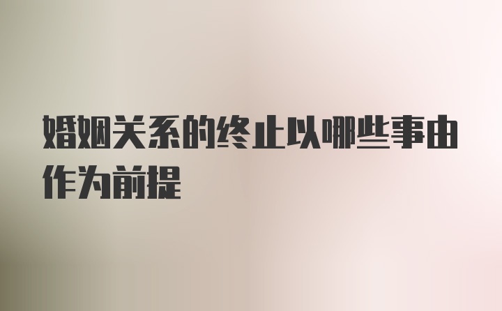 婚姻关系的终止以哪些事由作为前提