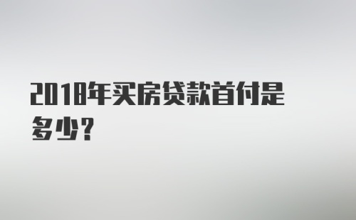 2018年买房贷款首付是多少？