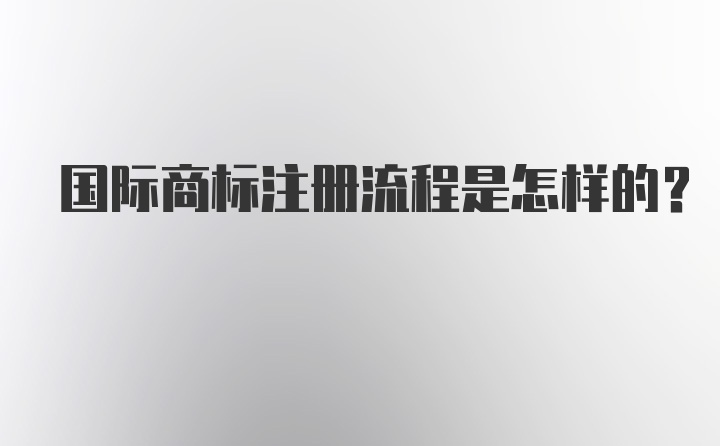 国际商标注册流程是怎样的？