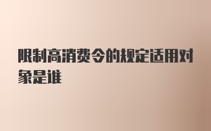 限制高消费令的规定适用对象是谁