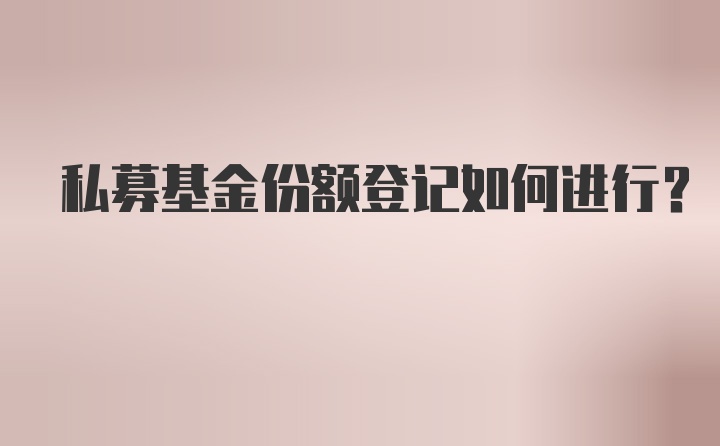 私募基金份额登记如何进行？