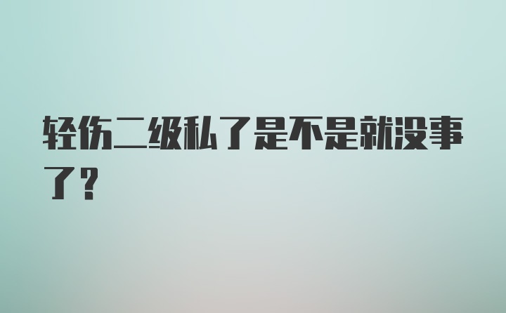 轻伤二级私了是不是就没事了？