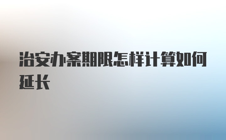 治安办案期限怎样计算如何延长