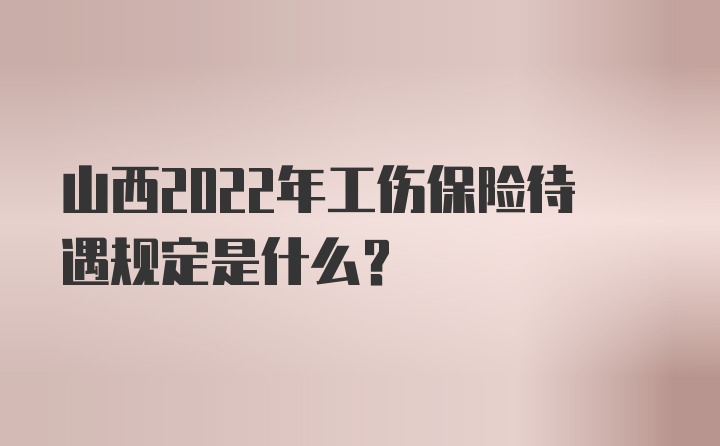 山西2022年工伤保险待遇规定是什么？